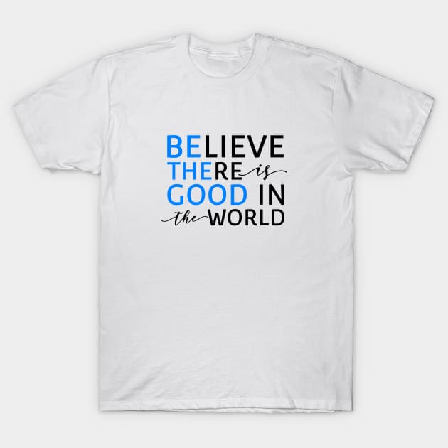 Believe There Is Good In the World (Be The Good In The World) T-Shirt by mikepod